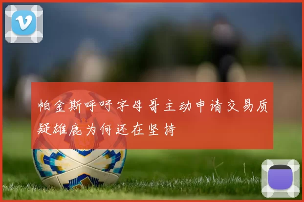 帕金斯呼吁字母哥主动申请交易质疑雄鹿为何还在坚持