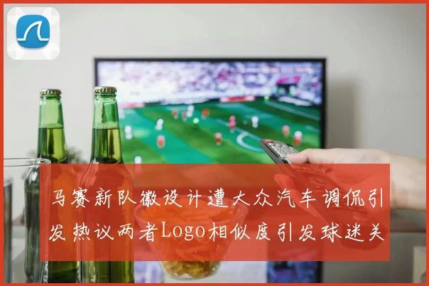 马赛新队徽设计遭大众汽车调侃引发热议两者Logo相似度引发球迷关注