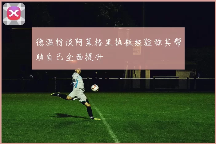 德温特谈阿莱格里执教经验称其帮助自己全面提升