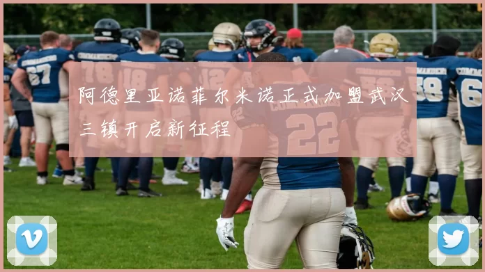阿德里亚诺菲尔米诺正式加盟武汉三镇开启新征程