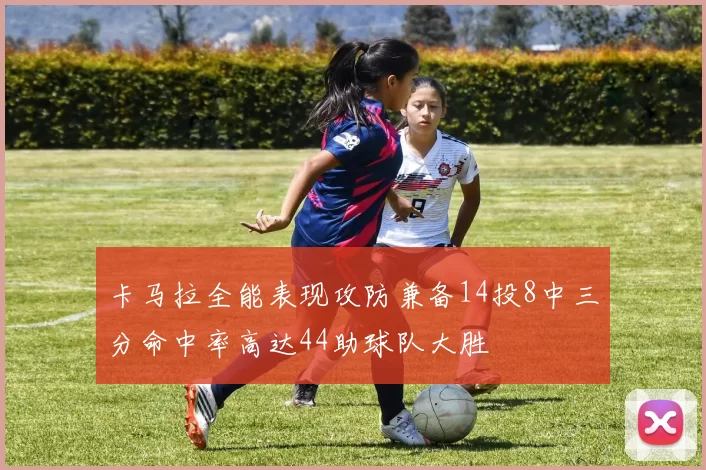 卡马拉全能表现攻防兼备14投8中三分命中率高达44助球队大胜
