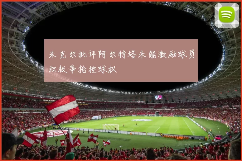 米克尔批评阿尔特塔未能激励球员积极争抢控球权