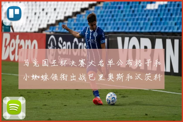 马竞国王杯决赛大名单公布格子和小蜘蛛领衔出战巴里奥斯和汉茨科在列