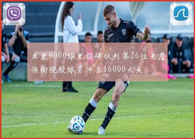 库里9000球里程碑仅列第26位老詹领衔现役球员冲击16000大关