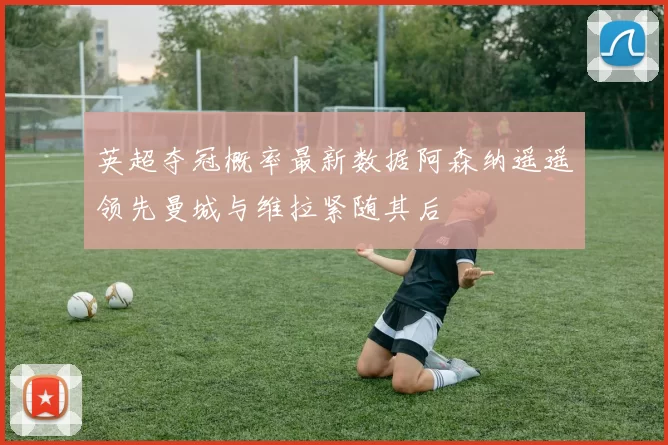英超夺冠概率最新数据阿森纳遥遥领先曼城与维拉紧随其后