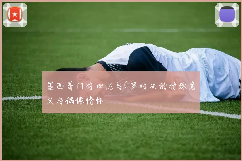 墨西哥门将回忆与C罗对决的特殊意义与偶像情怀
